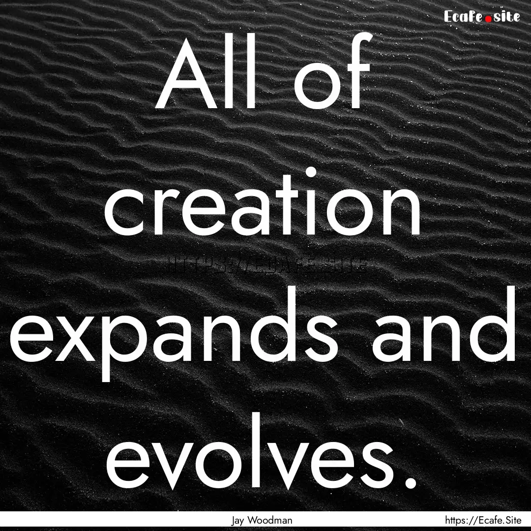 All of creation expands and evolves. : Quote by Jay Woodman