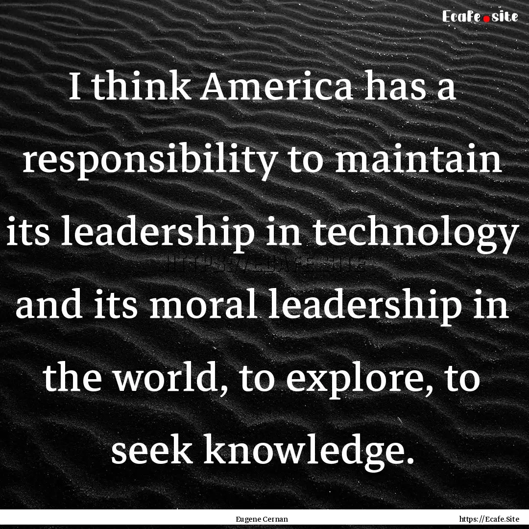 I think America has a responsibility to maintain.... : Quote by Eugene Cernan