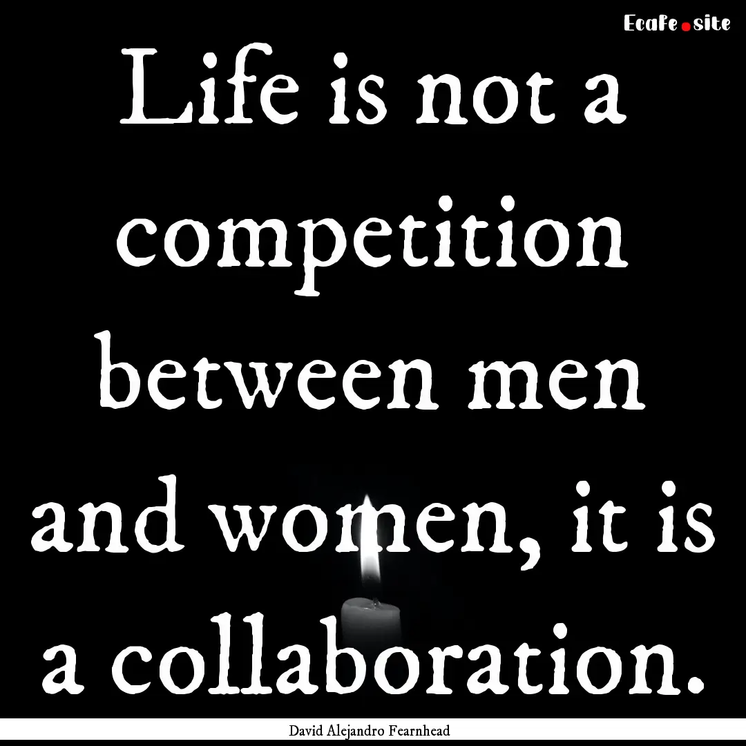 Life is not a competition between men and.... : Quote by David Alejandro Fearnhead