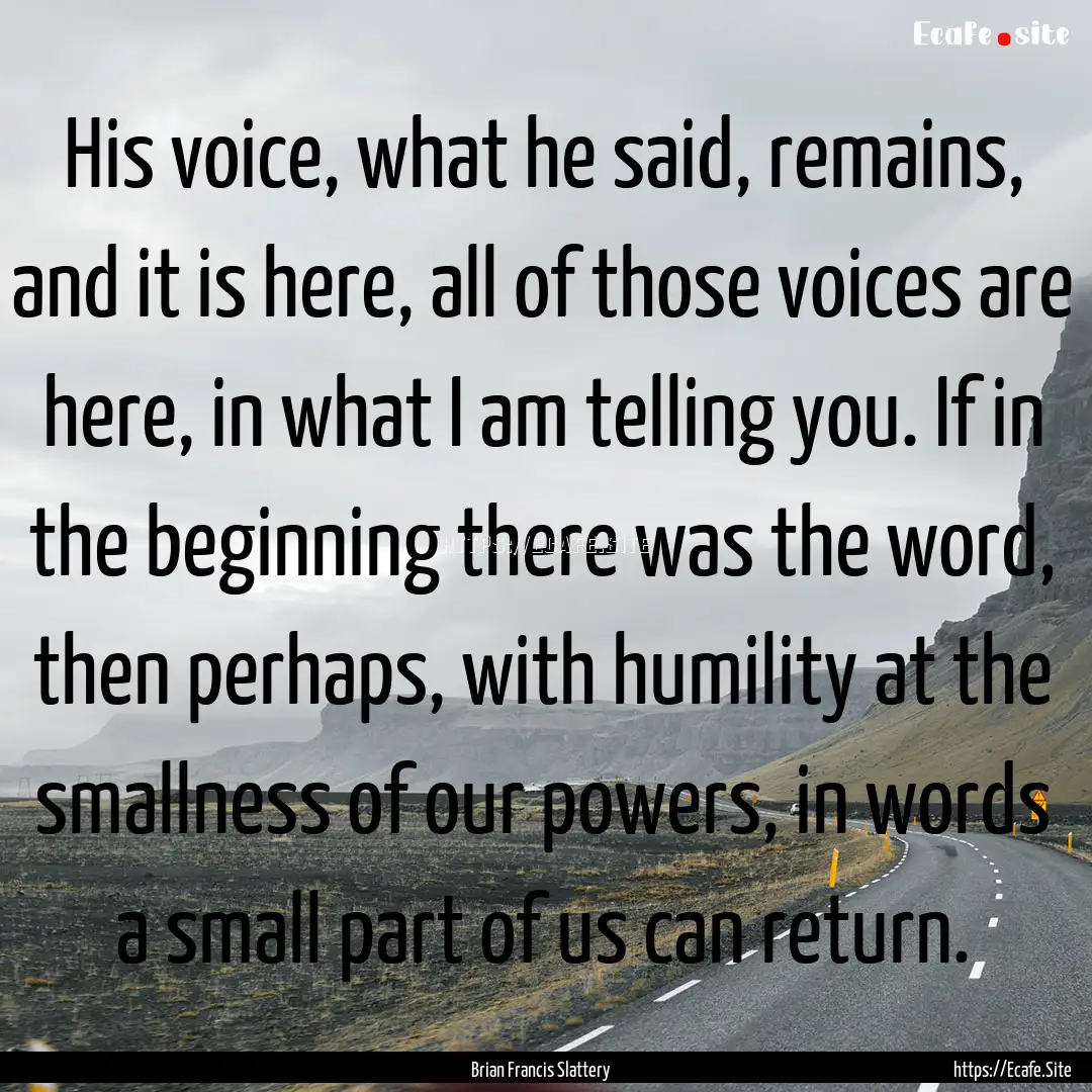 His voice, what he said, remains, and it.... : Quote by Brian Francis Slattery