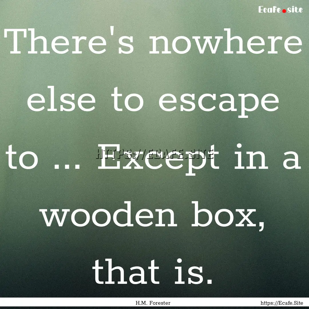 There's nowhere else to escape to ... Except.... : Quote by H.M. Forester