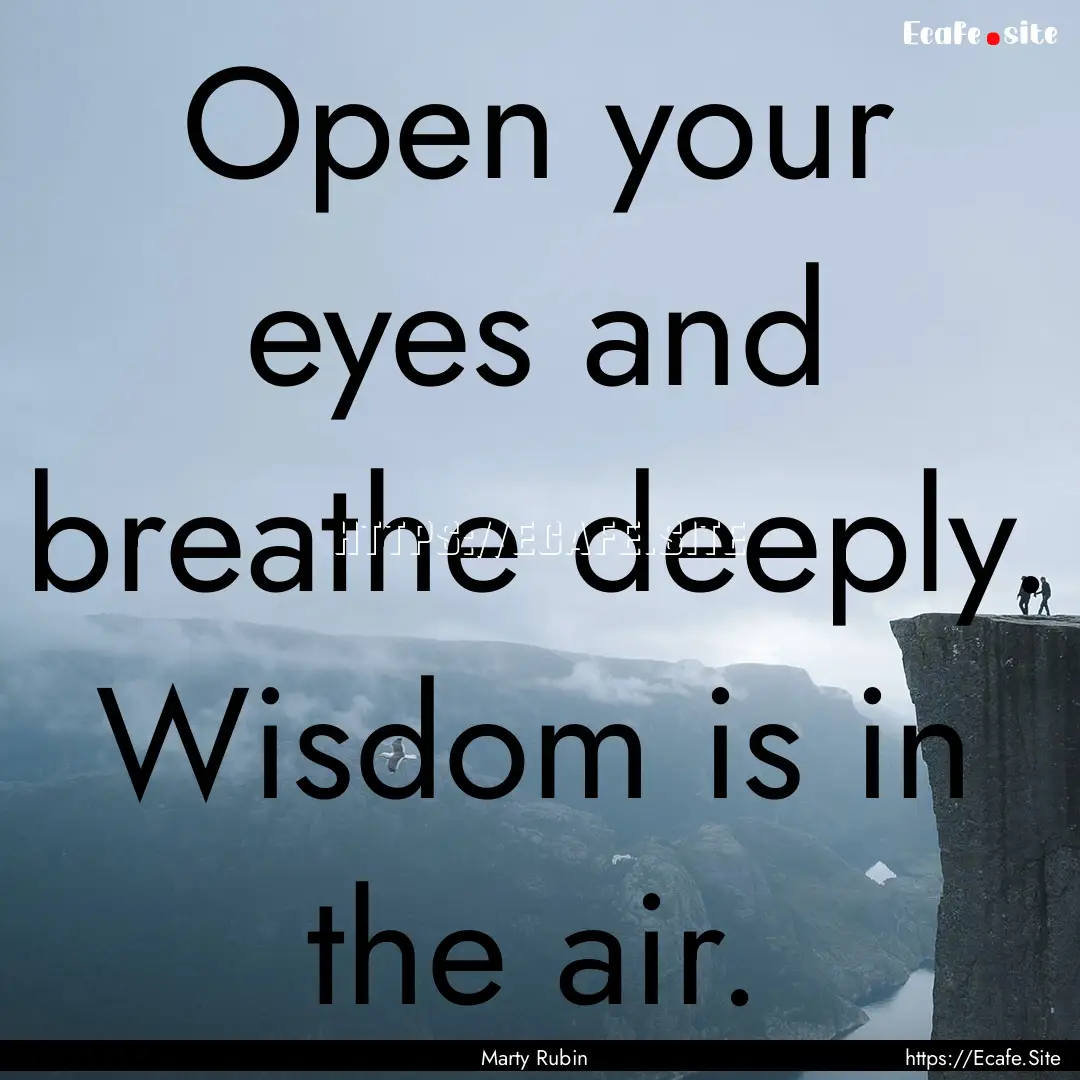 Open your eyes and breathe deeply. Wisdom.... : Quote by Marty Rubin