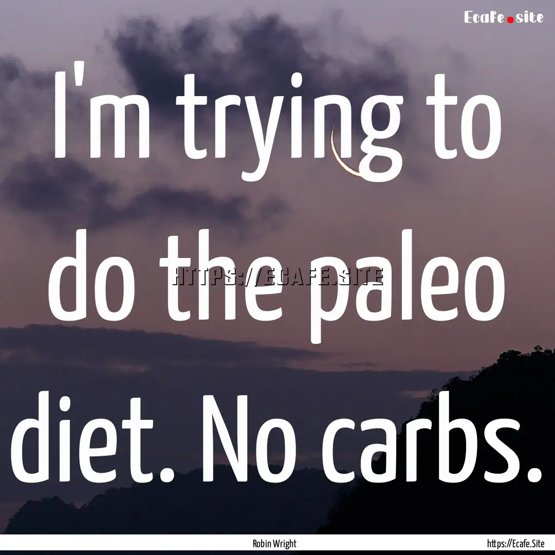 I'm trying to do the paleo diet. No carbs..... : Quote by Robin Wright