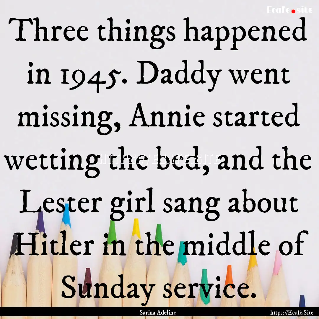 Three things happened in 1945. Daddy went.... : Quote by Sarina Adeline