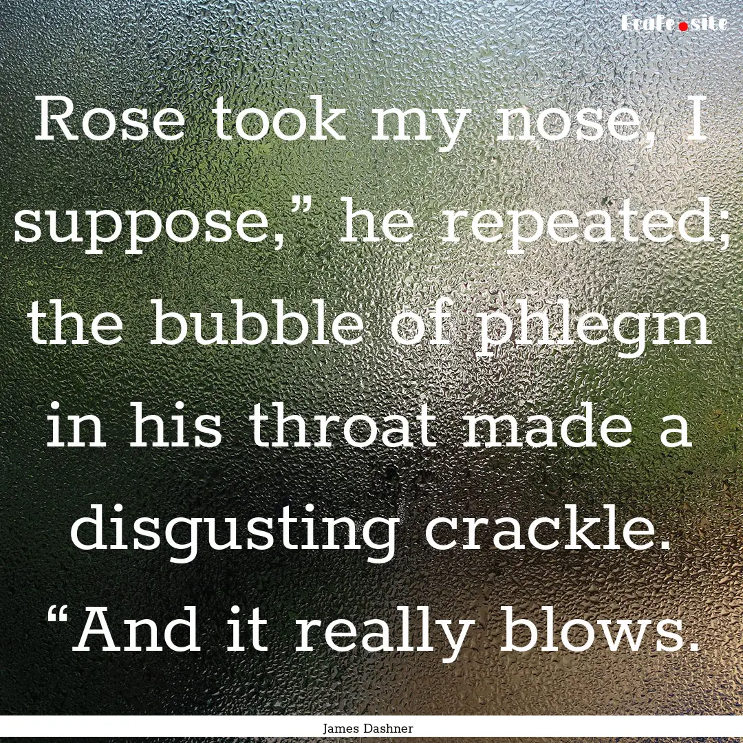 Rose took my nose, I suppose,” he repeated;.... : Quote by James Dashner