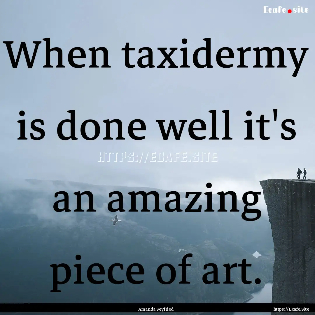 When taxidermy is done well it's an amazing.... : Quote by Amanda Seyfried