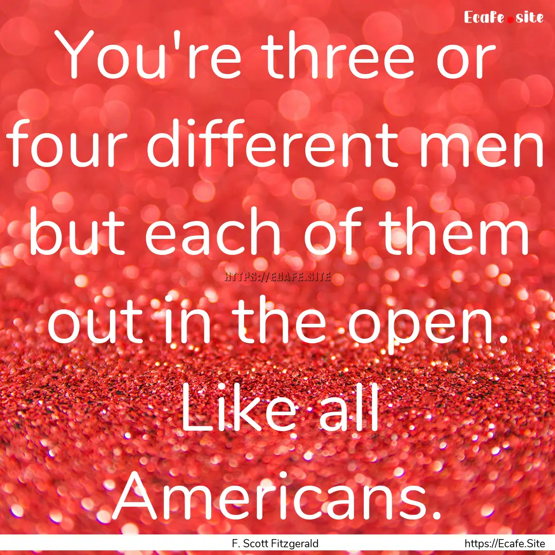 You're three or four different men but each.... : Quote by F. Scott Fitzgerald