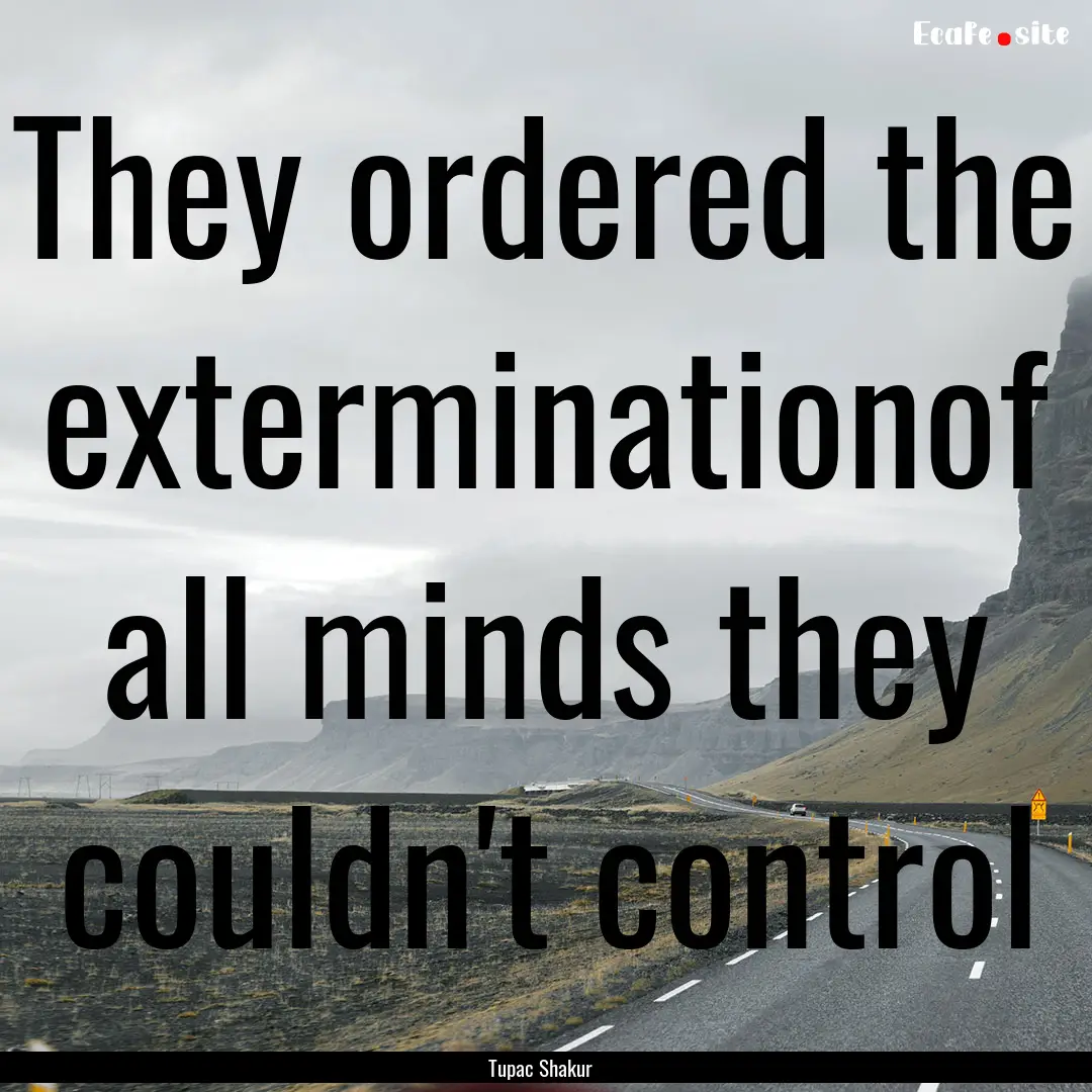 They ordered the exterminationof all minds.... : Quote by Tupac Shakur