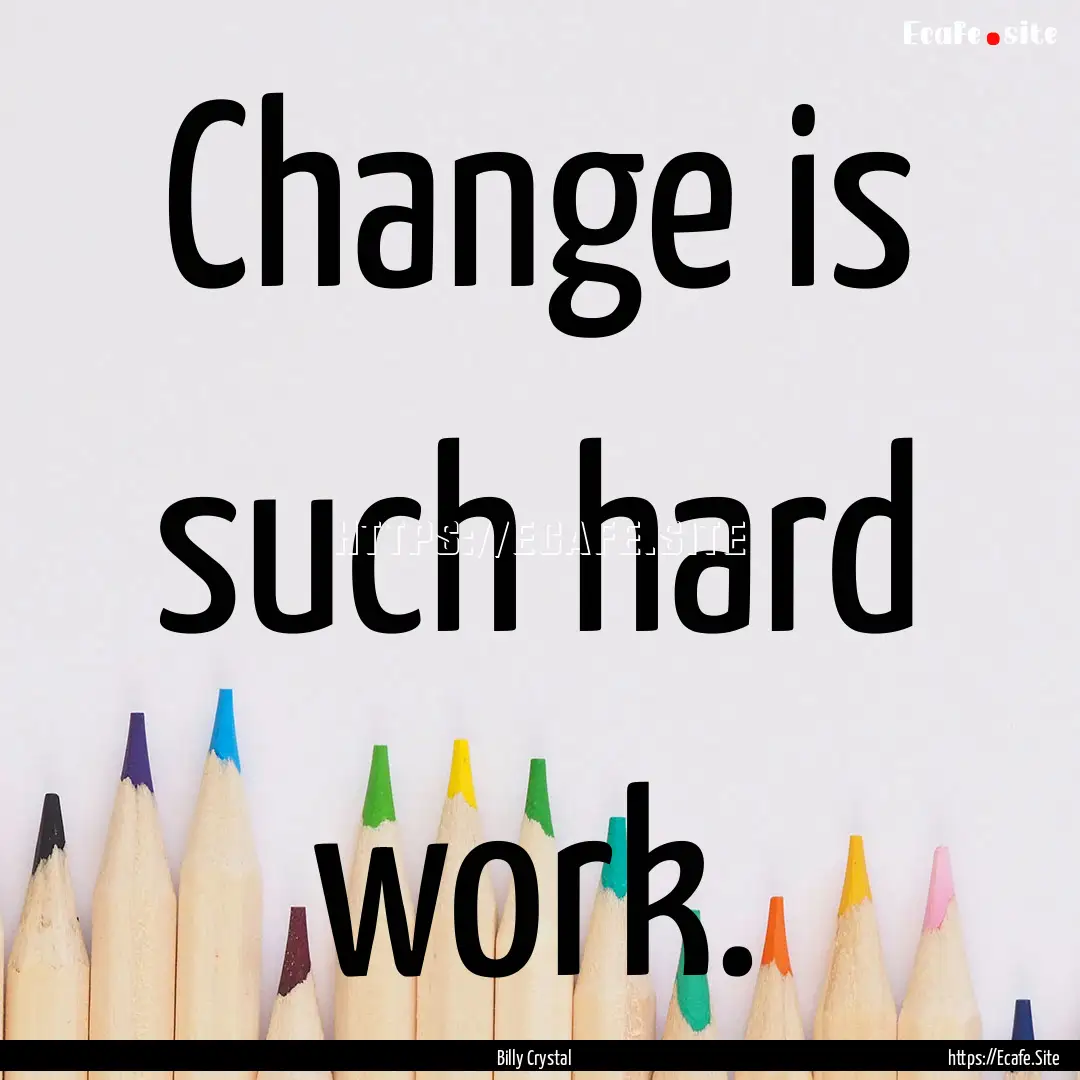 Change is such hard work. : Quote by Billy Crystal