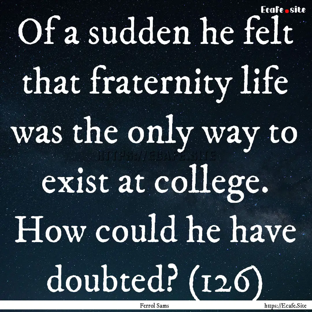 Of a sudden he felt that fraternity life.... : Quote by Ferrol Sams