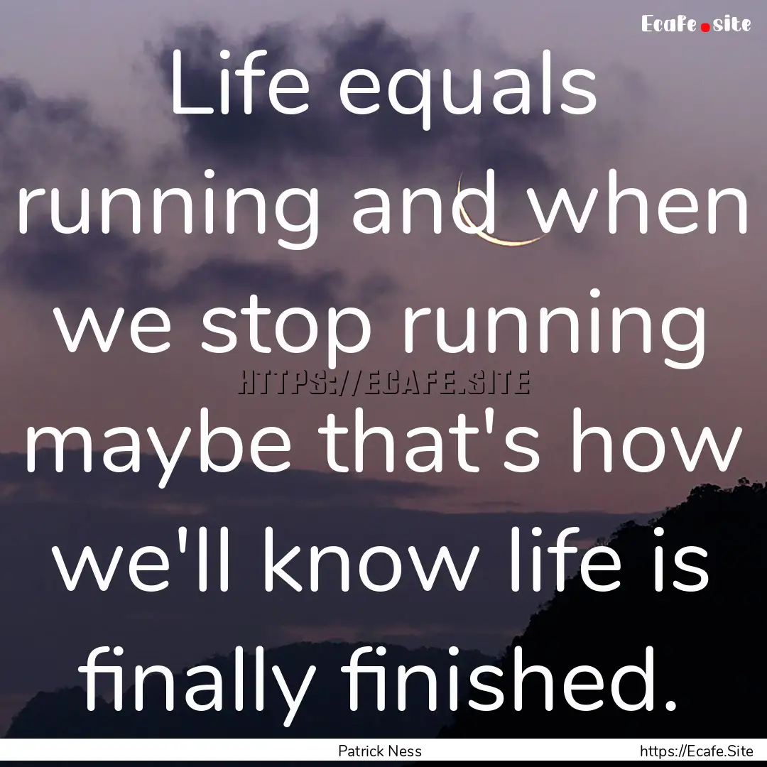 Life equals running and when we stop running.... : Quote by Patrick Ness