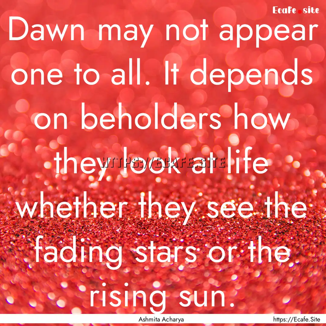 Dawn may not appear one to all. It depends.... : Quote by Ashmita Acharya