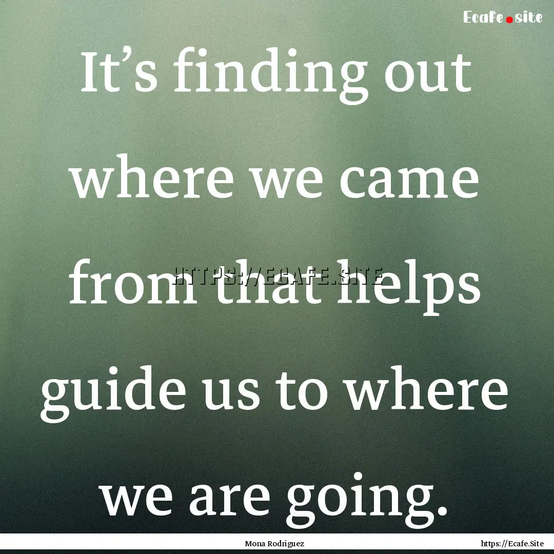 It’s finding out where we came from that.... : Quote by Mona Rodriguez