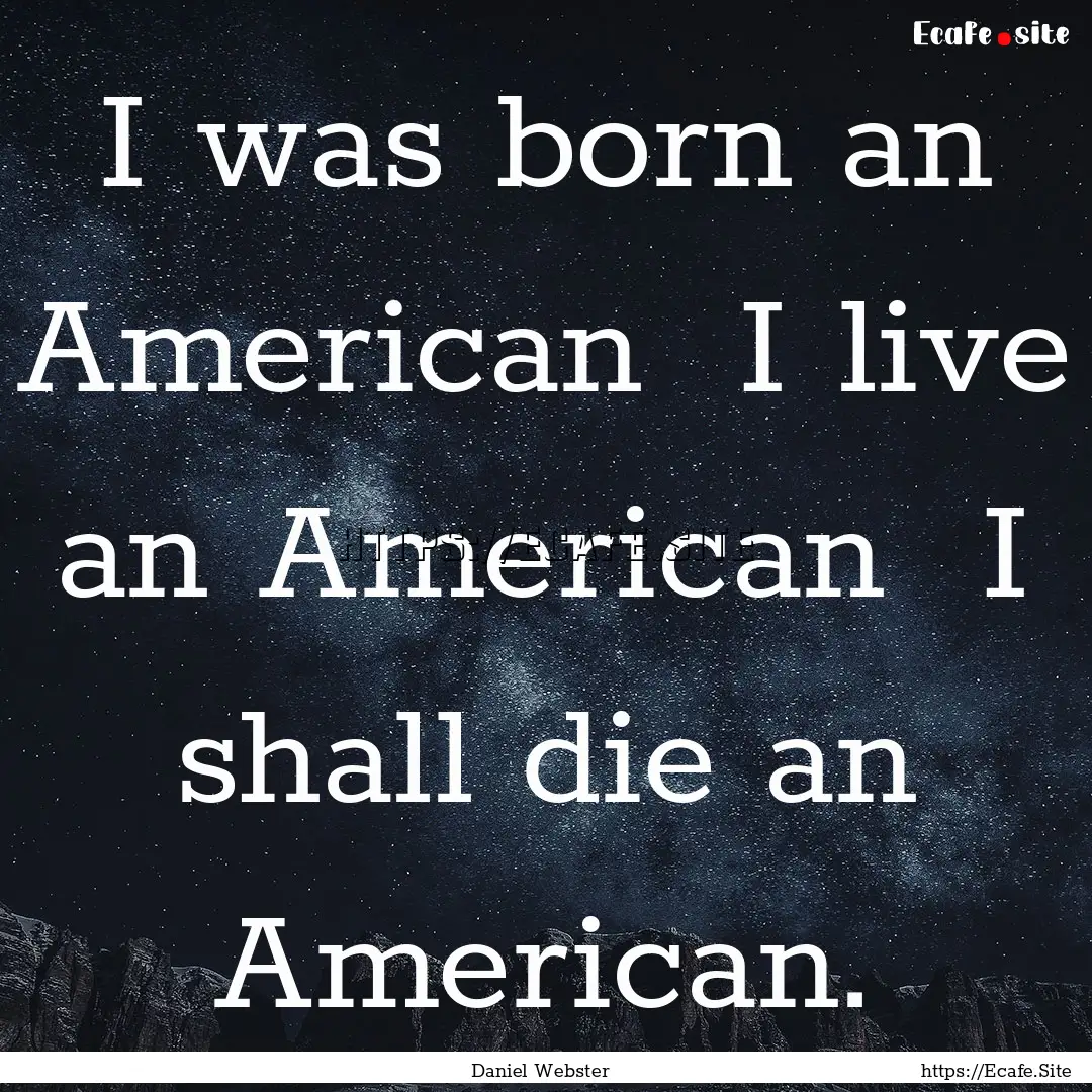 I was born an American I live an American.... : Quote by Daniel Webster