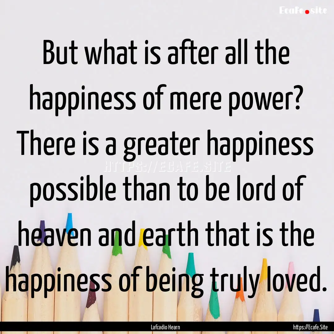 But what is after all the happiness of mere.... : Quote by Lafcadio Hearn