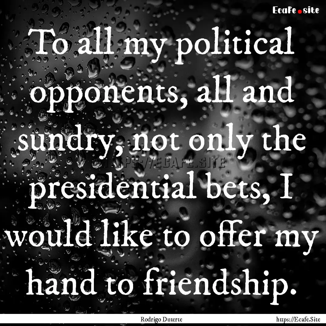 To all my political opponents, all and sundry,.... : Quote by Rodrigo Duterte