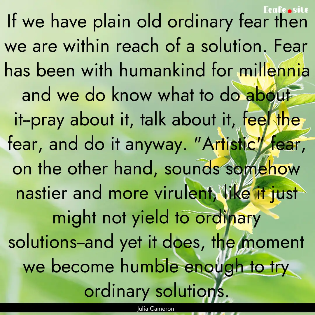 If we have plain old ordinary fear then we.... : Quote by Julia Cameron