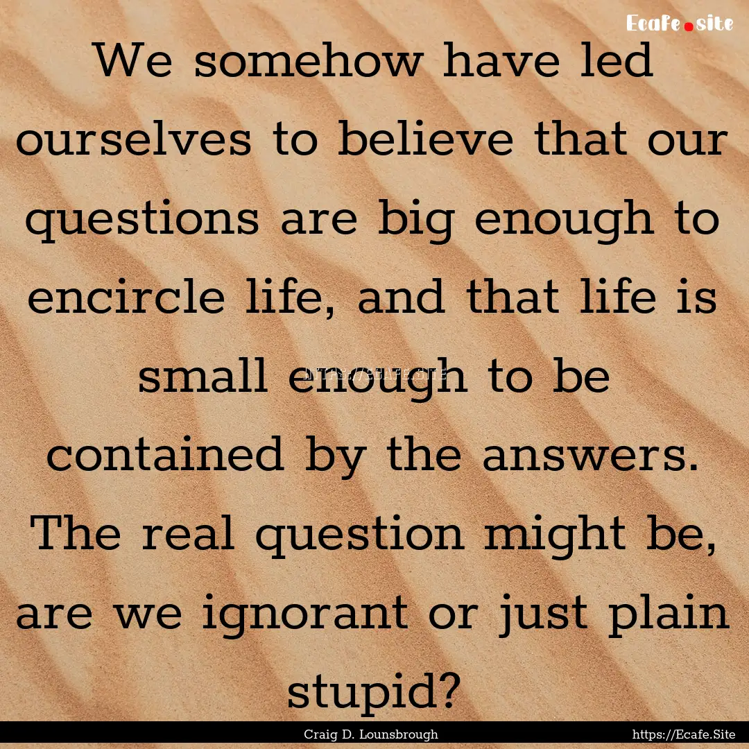 We somehow have led ourselves to believe.... : Quote by Craig D. Lounsbrough