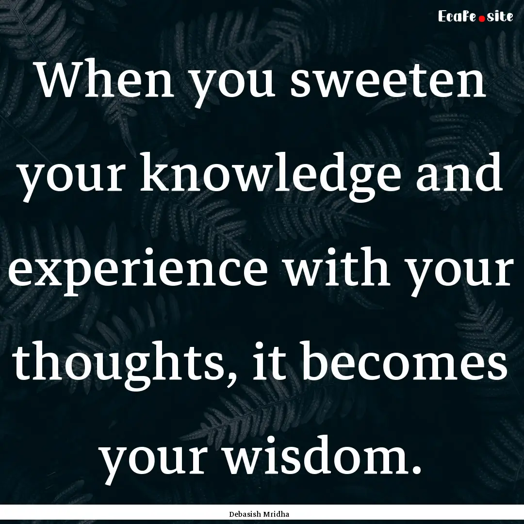 When you sweeten your knowledge and experience.... : Quote by Debasish Mridha