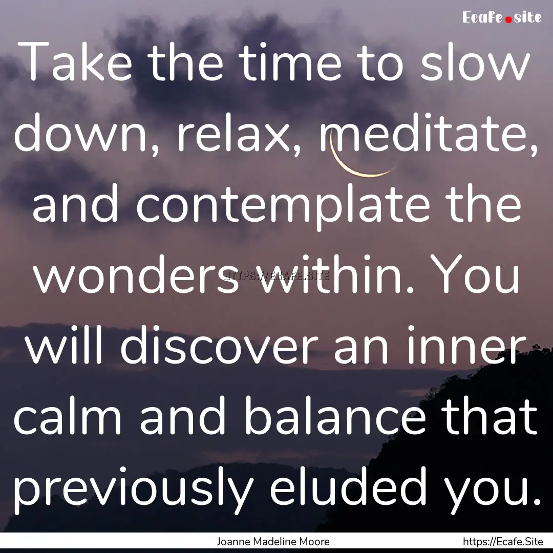 Take the time to slow down, relax, meditate,.... : Quote by Joanne Madeline Moore