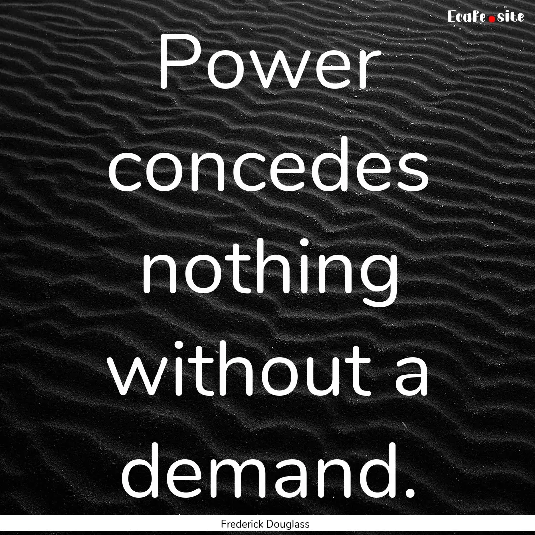 Power concedes nothing without a demand. : Quote by Frederick Douglass