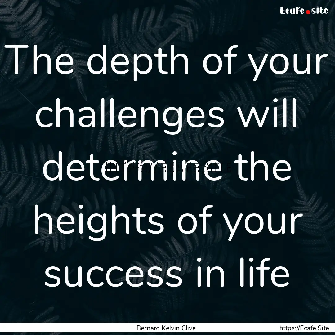 The depth of your challenges will determine.... : Quote by Bernard Kelvin Clive