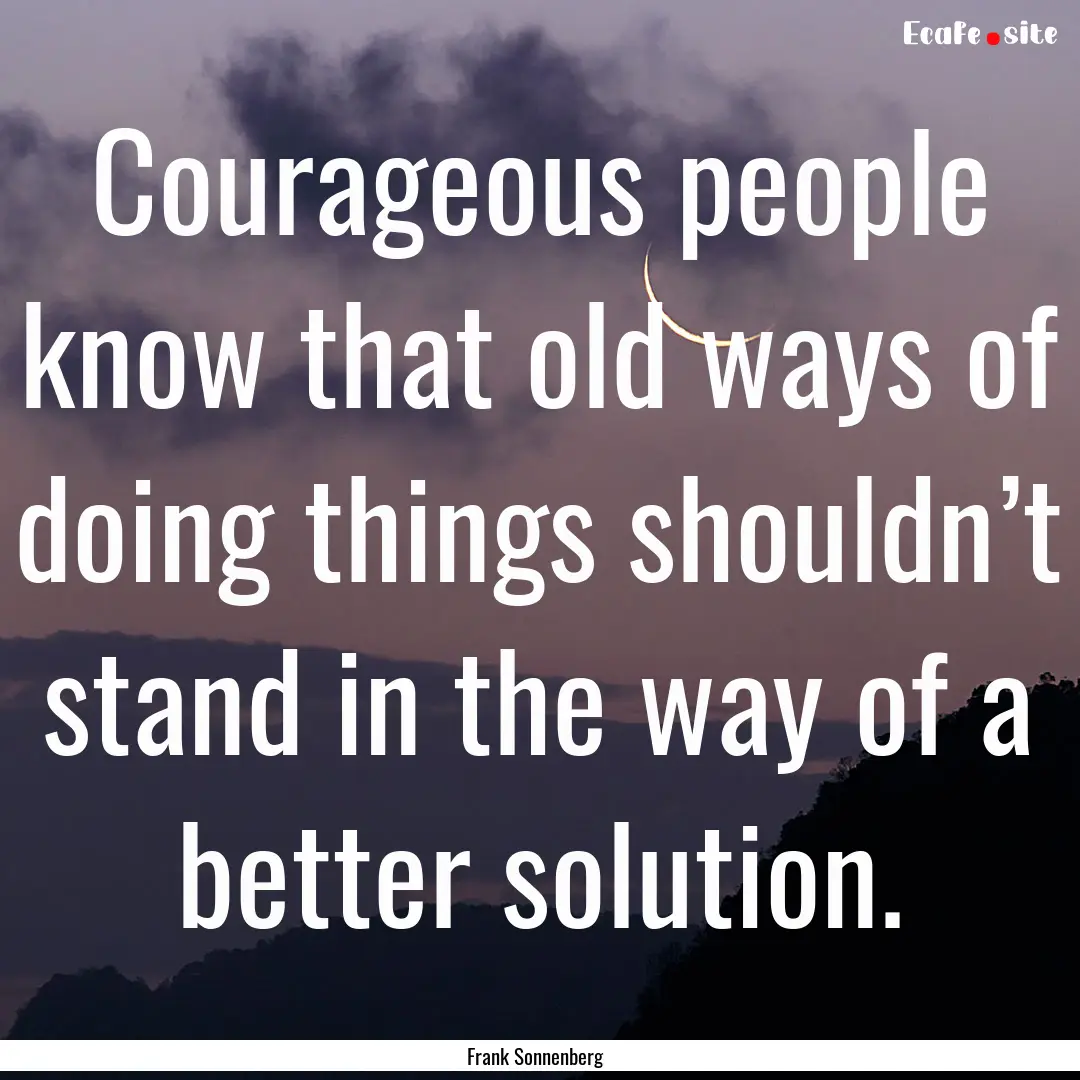 Courageous people know that old ways of doing.... : Quote by Frank Sonnenberg