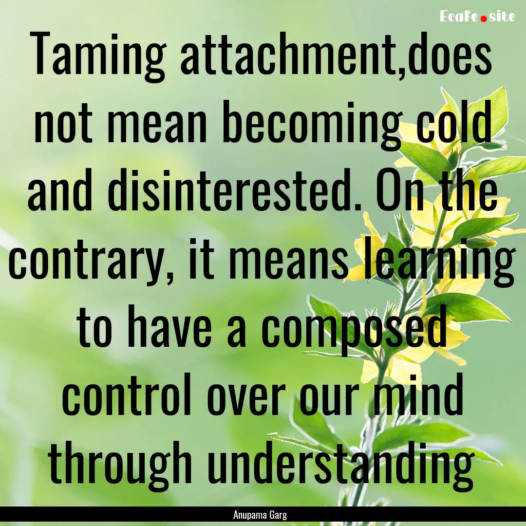 Taming attachment,does not mean becoming.... : Quote by Anupama Garg