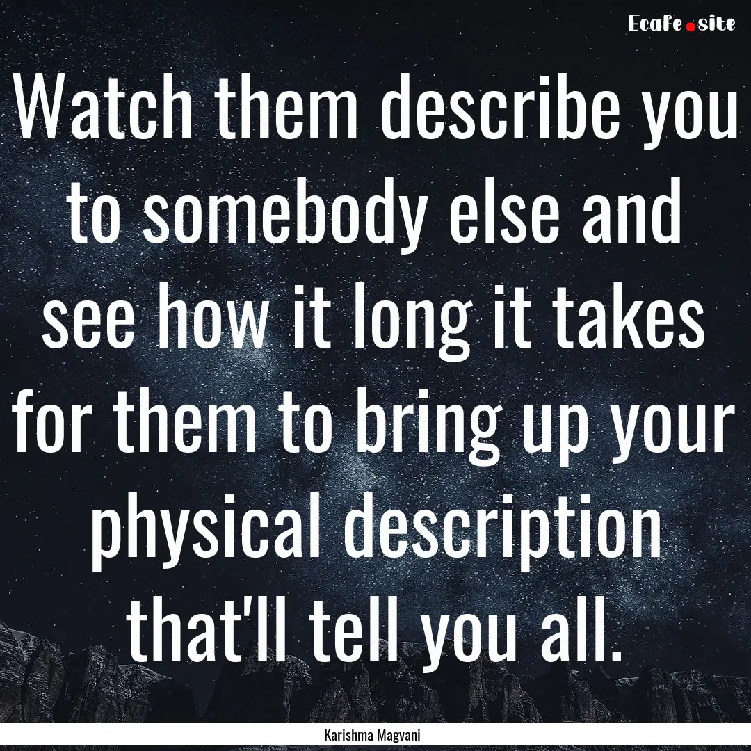 Watch them describe you to somebody else.... : Quote by Karishma Magvani