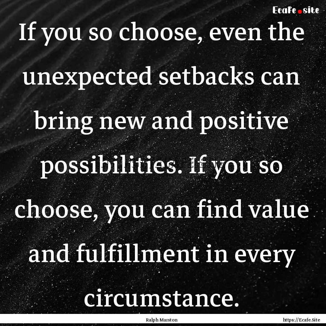 If you so choose, even the unexpected setbacks.... : Quote by Ralph Marston