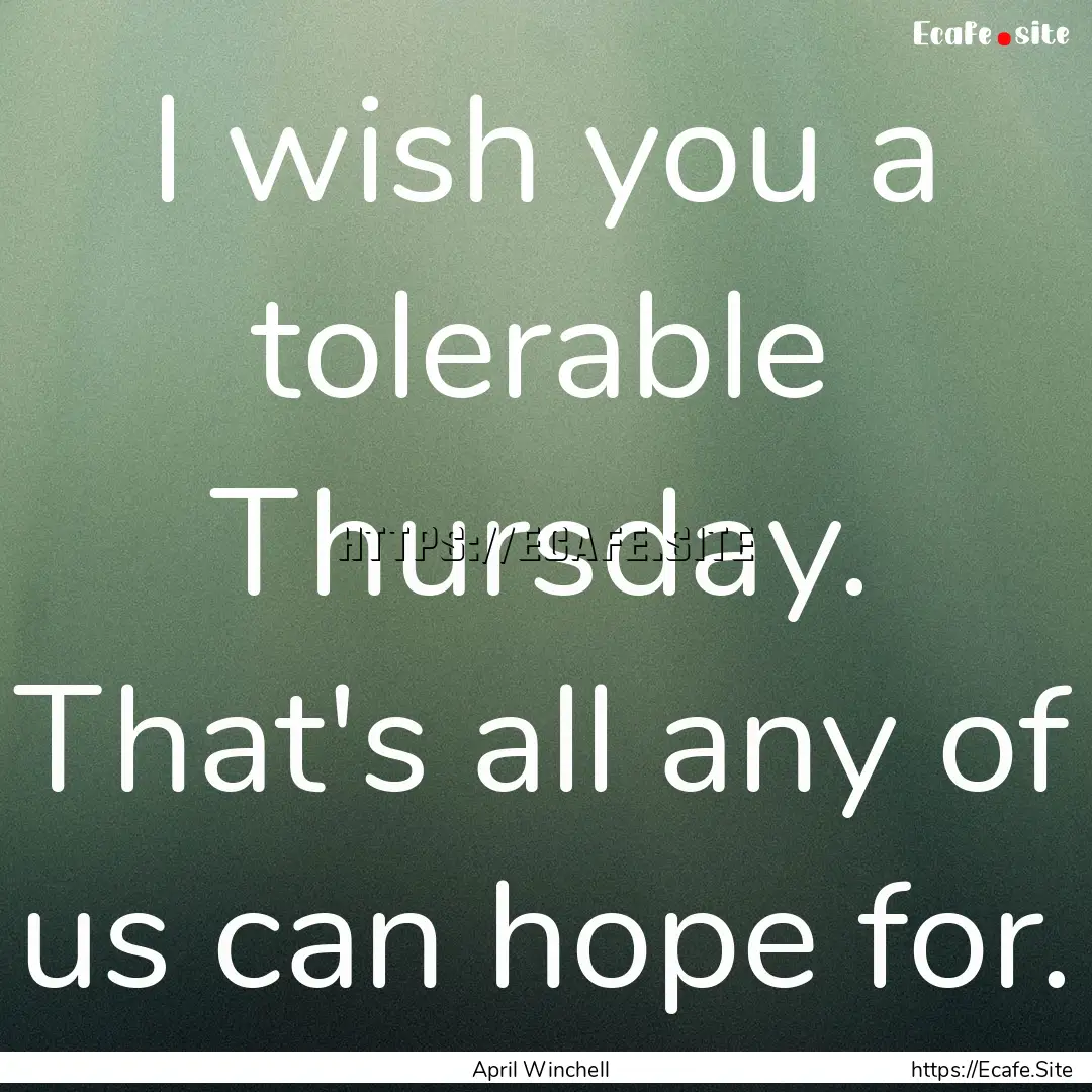 I wish you a tolerable Thursday. That's all.... : Quote by April Winchell