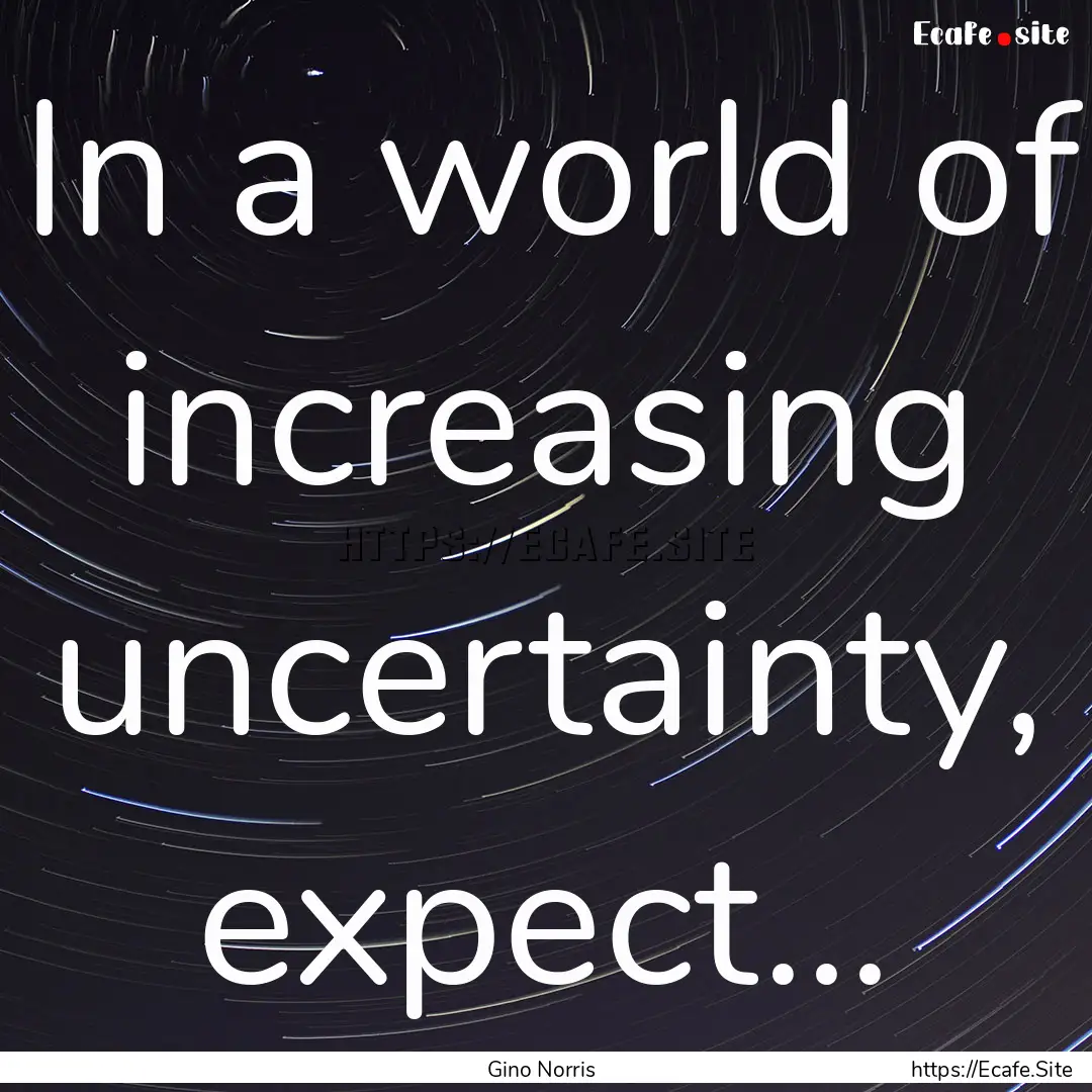 In a world of increasing uncertainty, expect....... : Quote by Gino Norris