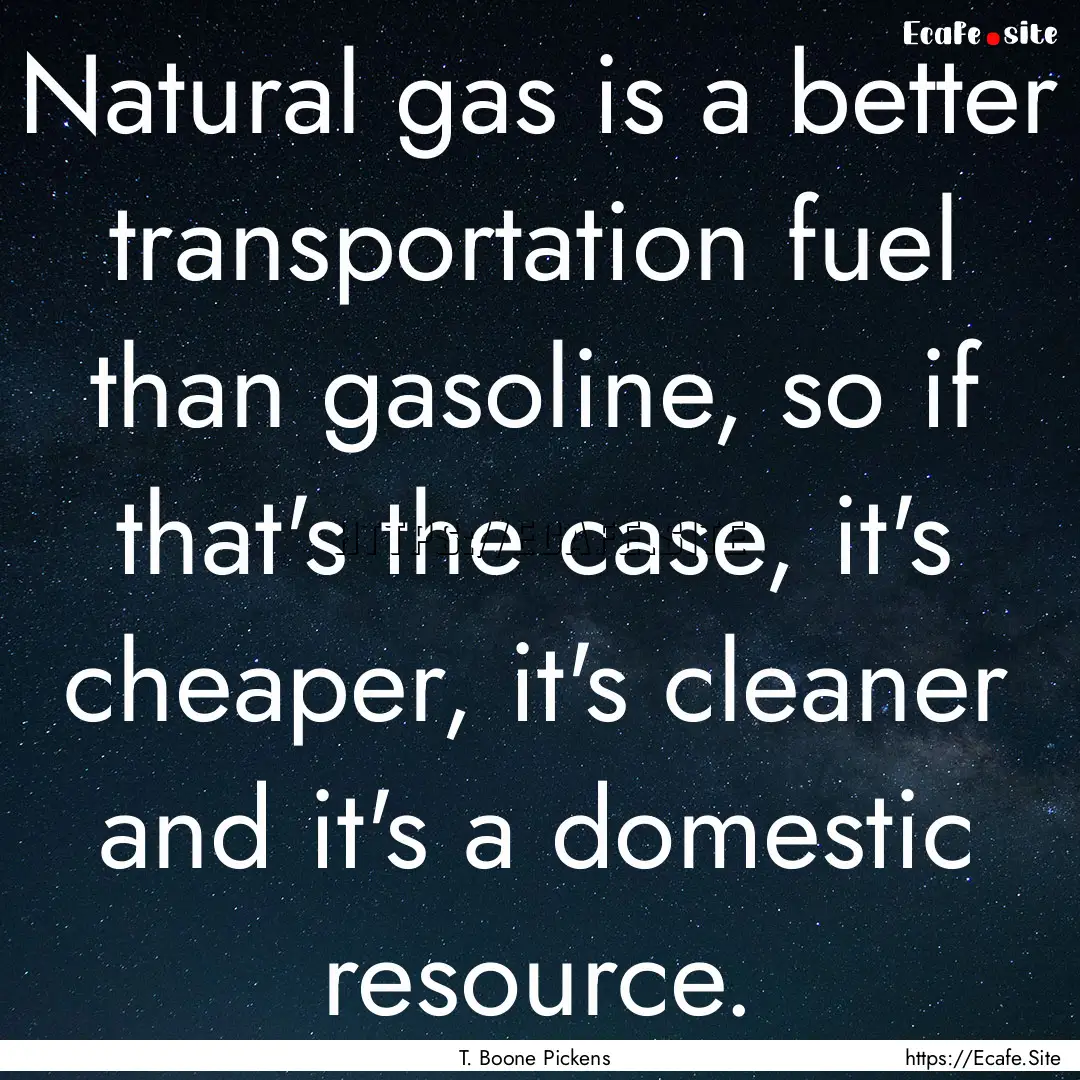 Natural gas is a better transportation fuel.... : Quote by T. Boone Pickens