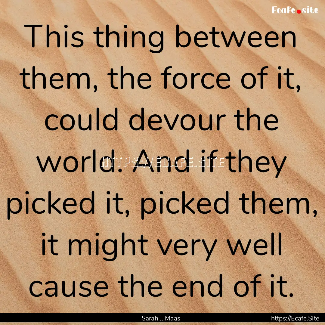 This thing between them, the force of it,.... : Quote by Sarah J. Maas