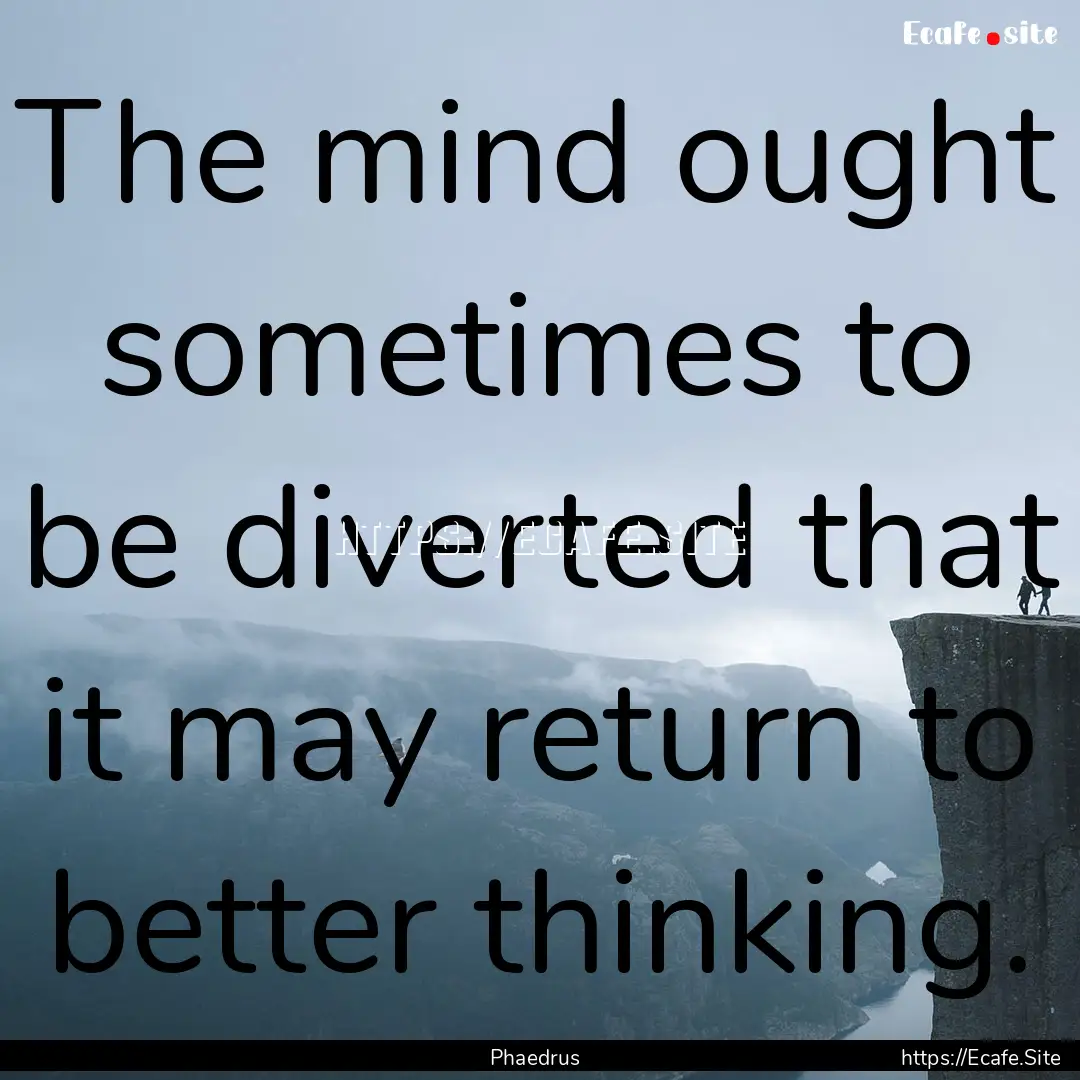 The mind ought sometimes to be diverted that.... : Quote by Phaedrus