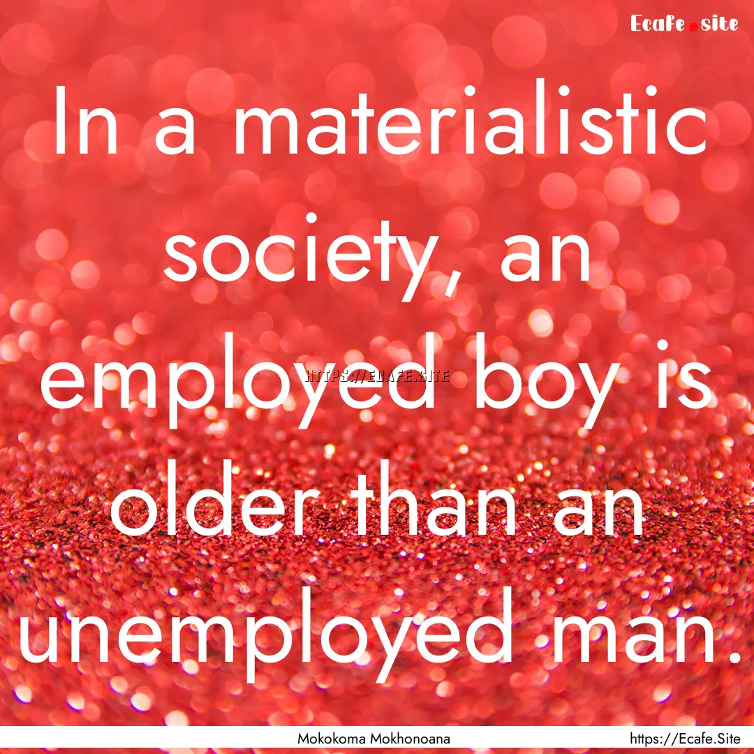 In a materialistic society, an employed boy.... : Quote by Mokokoma Mokhonoana