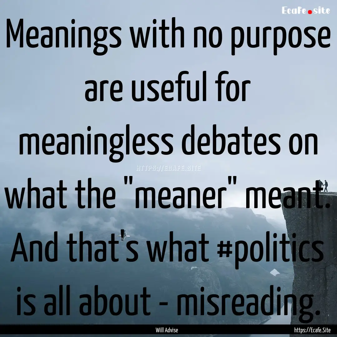 Meanings with no purpose are useful for meaningless.... : Quote by Will Advise