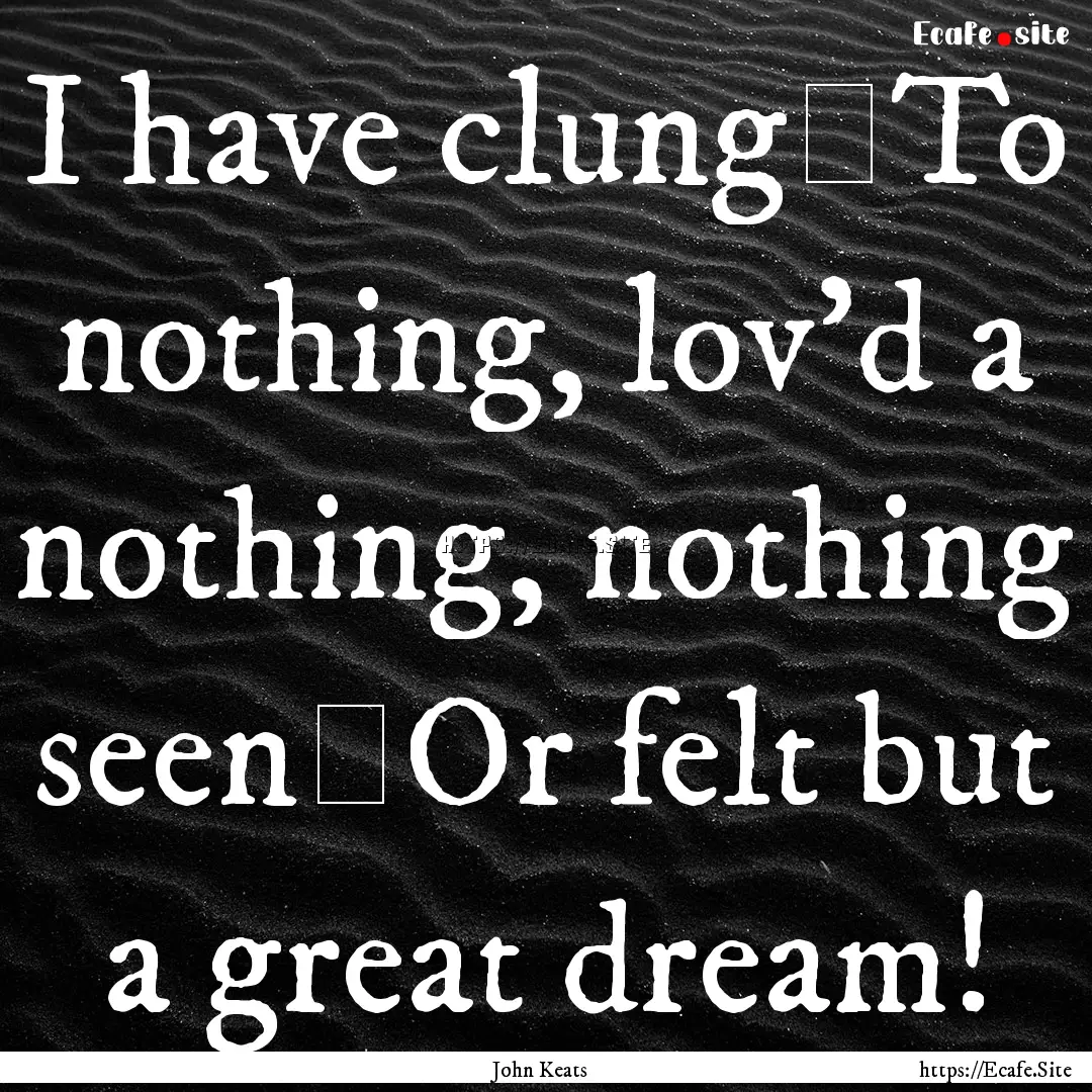 I have clung	To nothing, lov’d a nothing,.... : Quote by John Keats