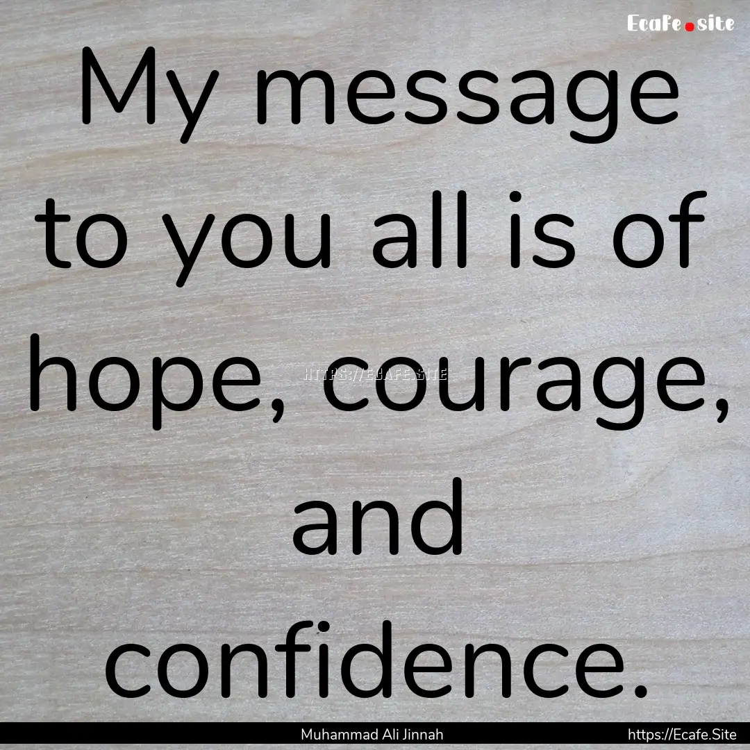 My message to you all is of hope, courage,.... : Quote by Muhammad Ali Jinnah