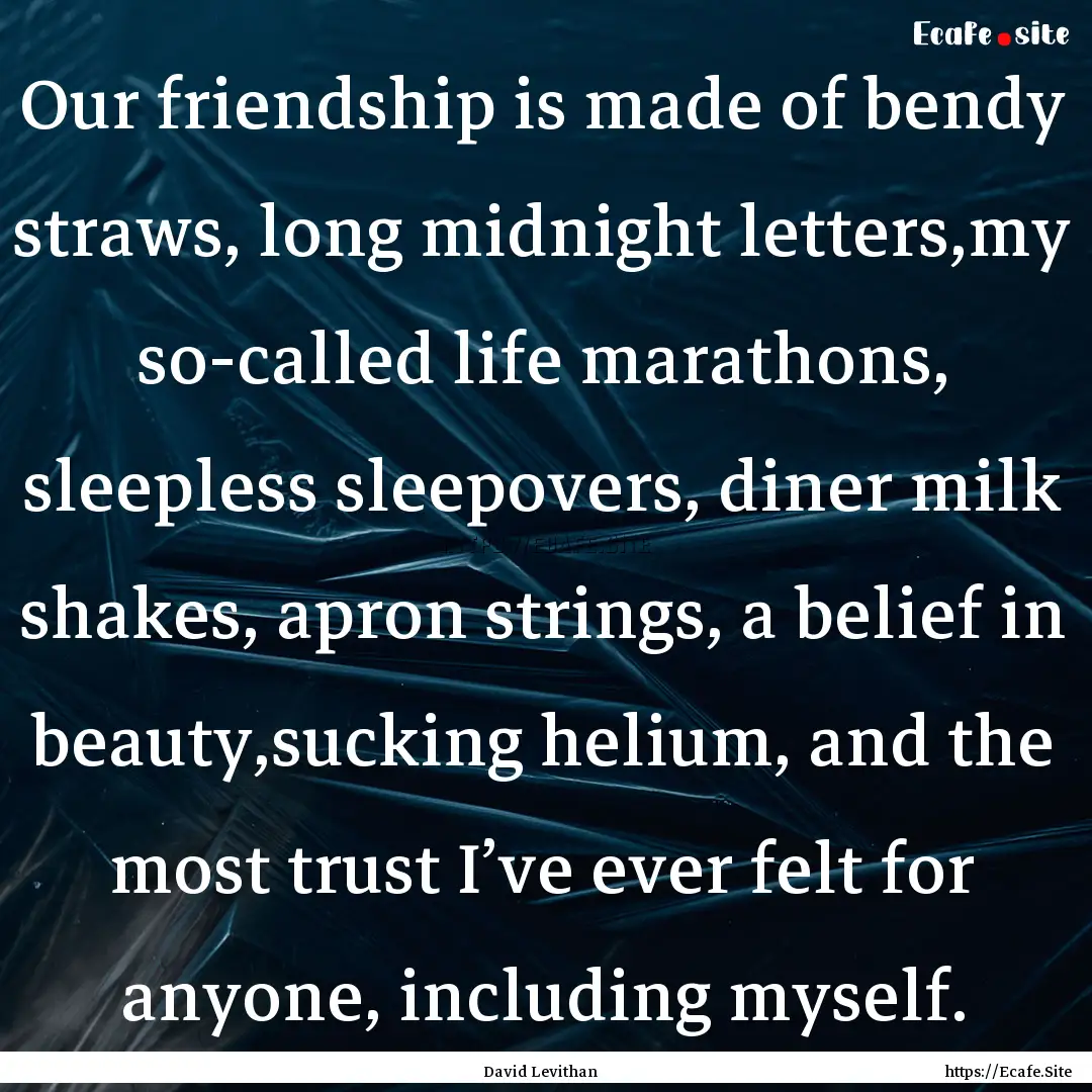 Our friendship is made of bendy straws, long.... : Quote by David Levithan