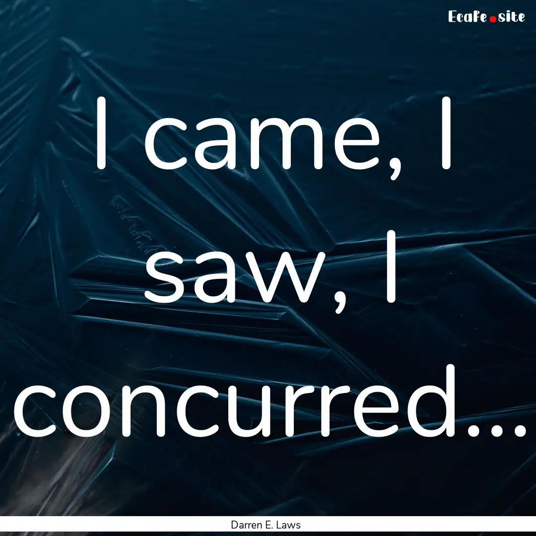 I came, I saw, I concurred... : Quote by Darren E. Laws