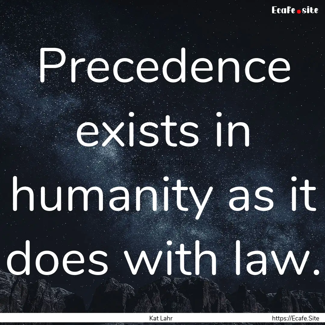 Precedence exists in humanity as it does.... : Quote by Kat Lahr