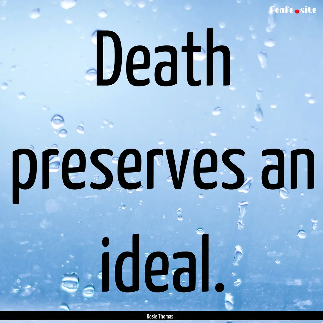 Death preserves an ideal. : Quote by Rosie Thomas