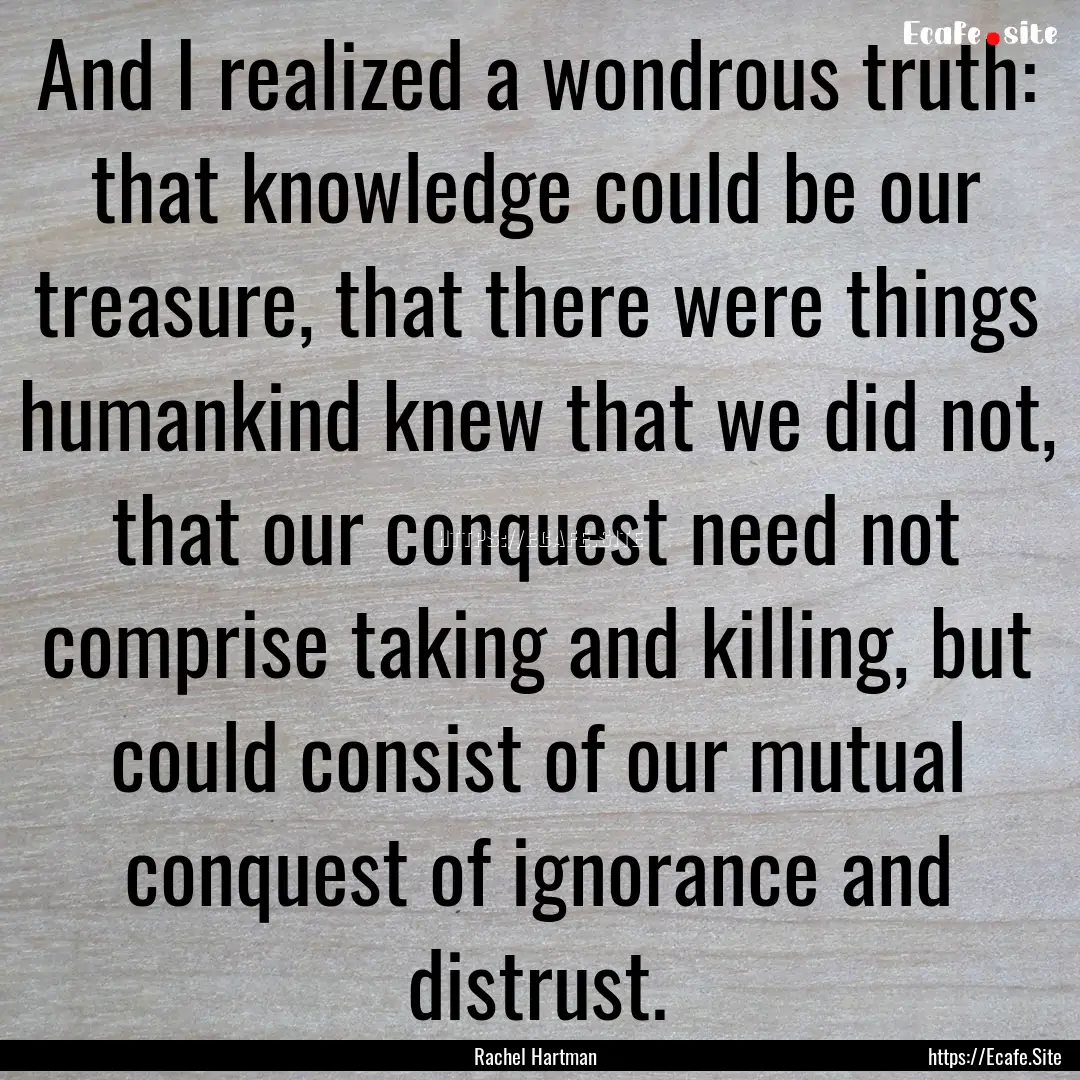 And I realized a wondrous truth: that knowledge.... : Quote by Rachel Hartman