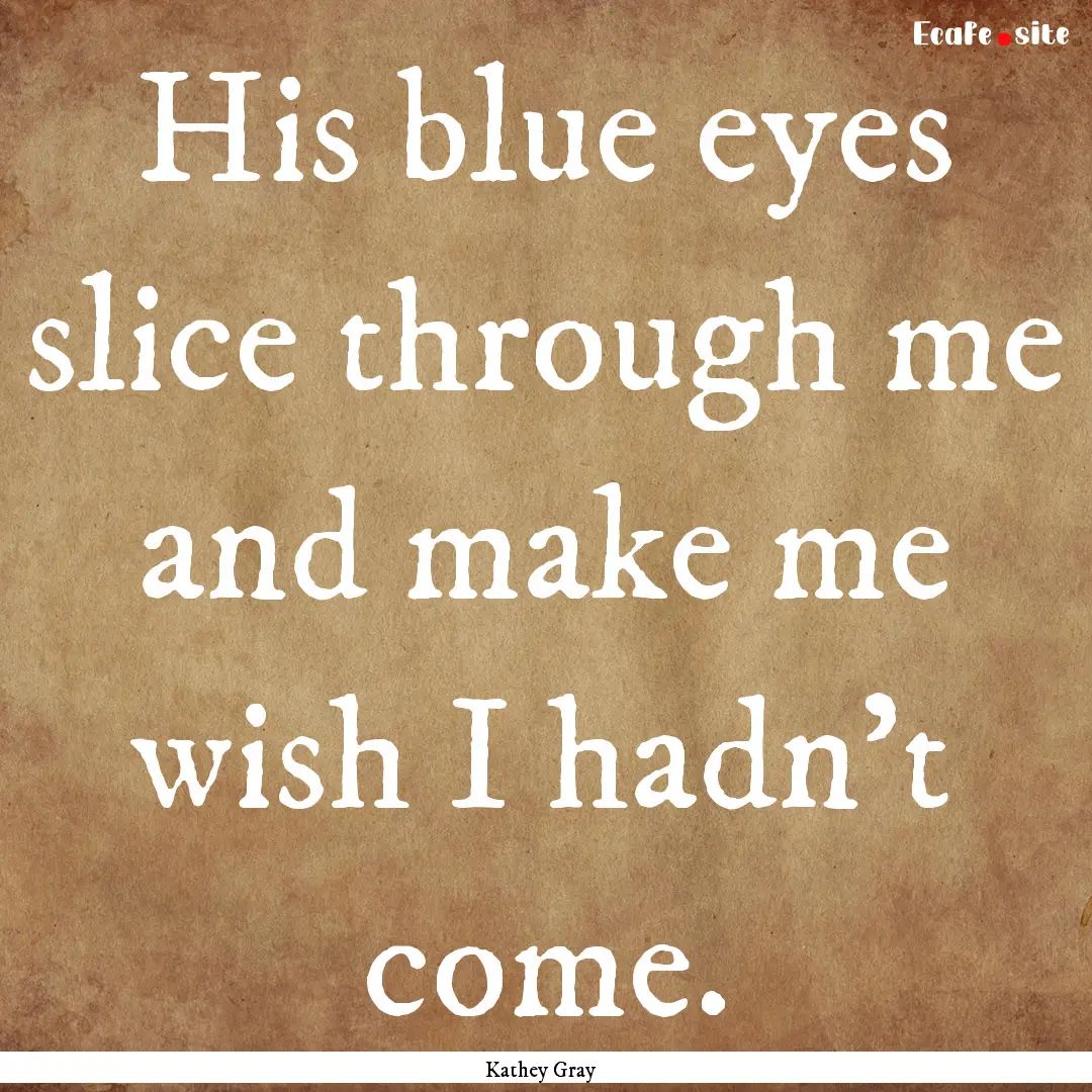 His blue eyes slice through me and make me.... : Quote by Kathey Gray