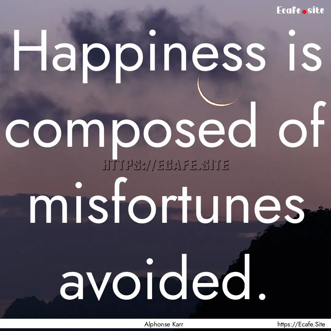 Happiness is composed of misfortunes avoided..... : Quote by Alphonse Karr