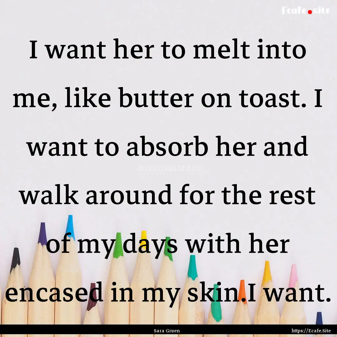 I want her to melt into me, like butter on.... : Quote by Sara Gruen