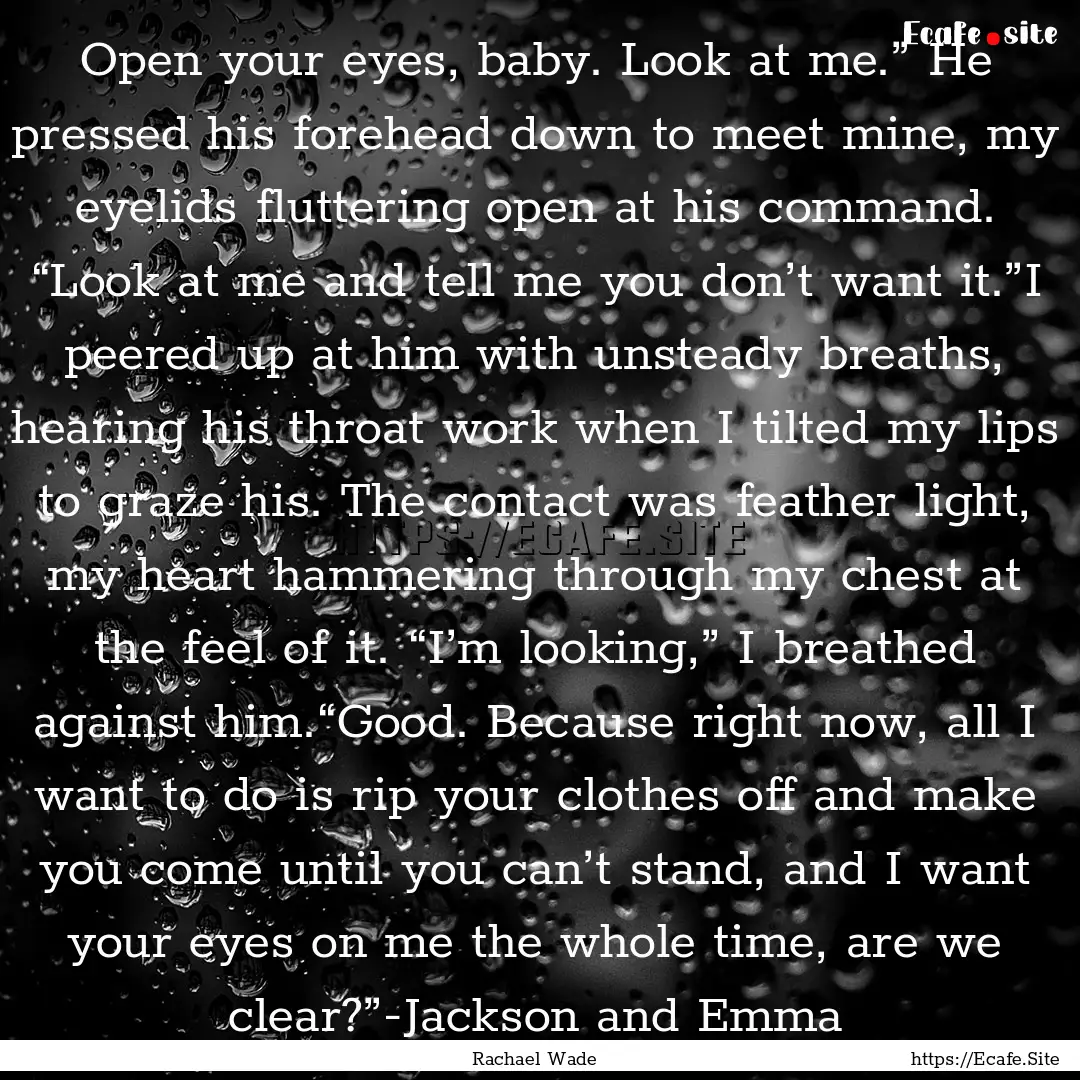 Open your eyes, baby. Look at me.” He pressed.... : Quote by Rachael Wade