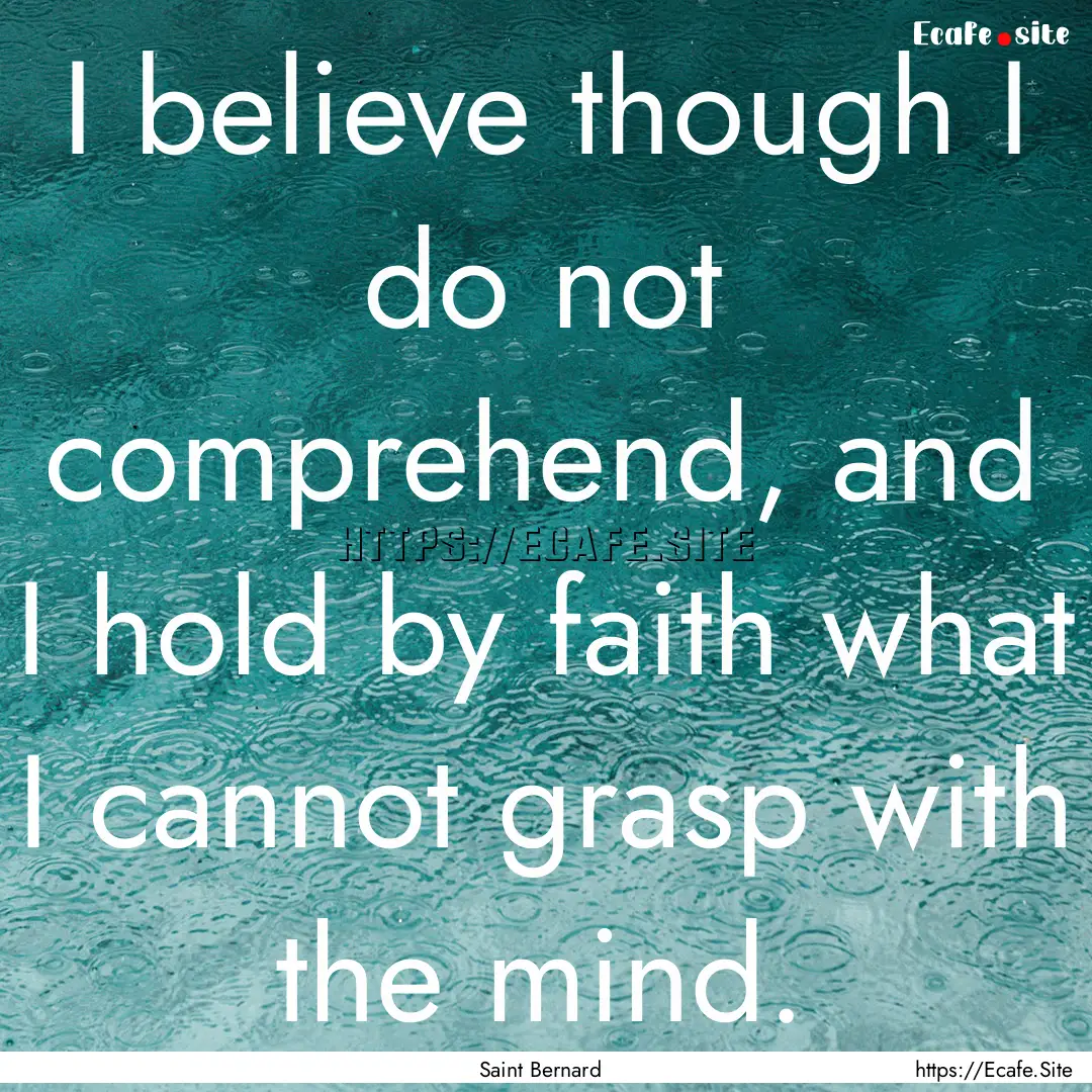 I believe though I do not comprehend, and.... : Quote by Saint Bernard