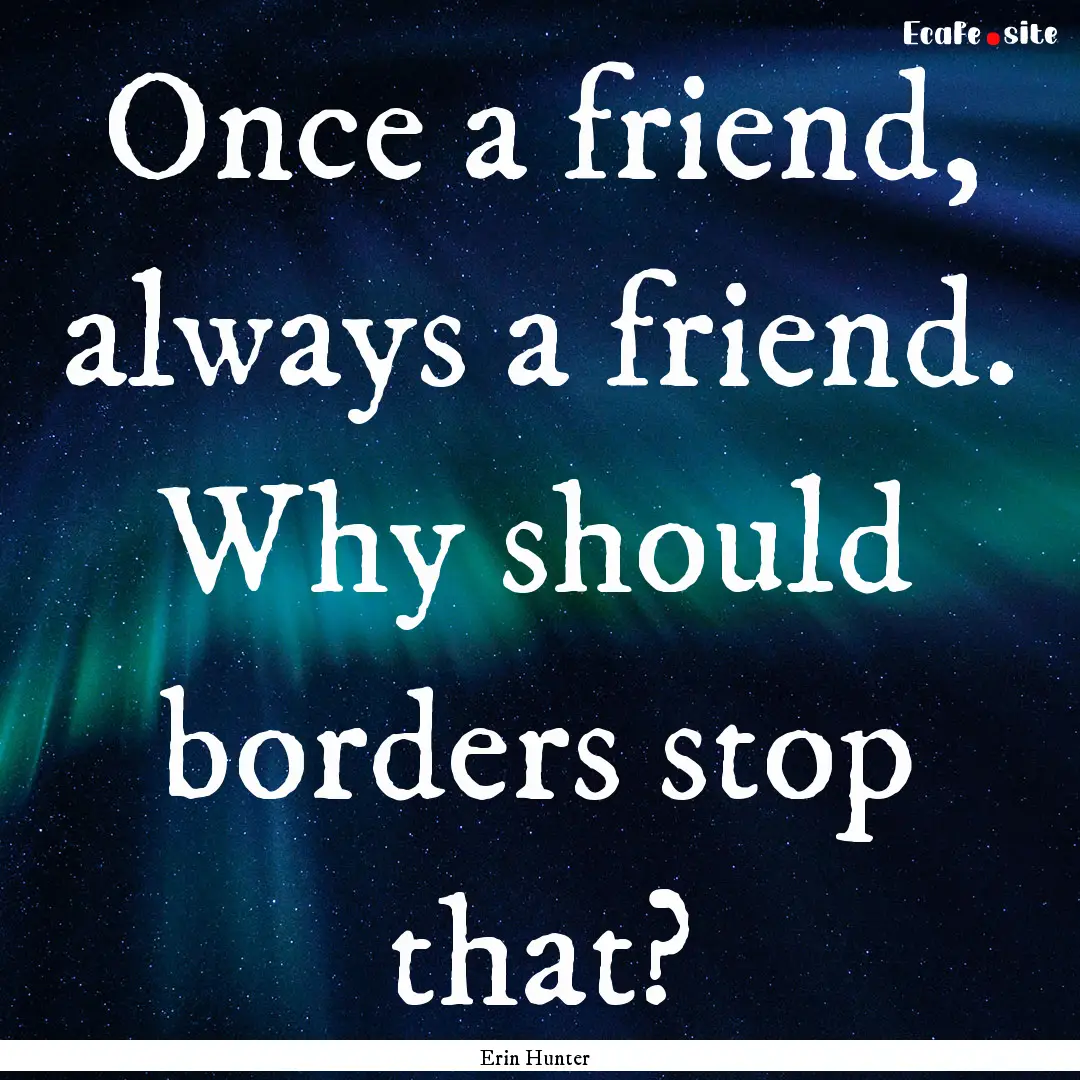 Once a friend, always a friend. Why should.... : Quote by Erin Hunter